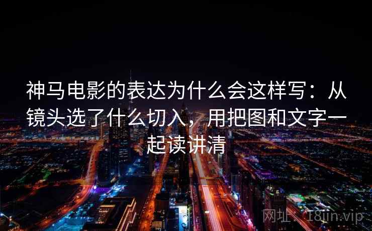 神马电影的表达为什么会这样写:从镜头选了什么切入,用把图和文字一起读讲清 神马电影的表达为什么会这样写:从镜头选了什么切入,用把图和文字一起读讲清