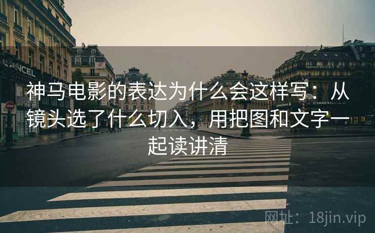 神马电影的表达为什么会这样写：从镜头选了什么切入，用把图和文字一起读讲清