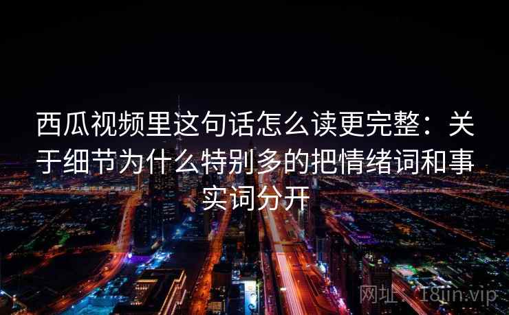 西瓜视频里这句话怎么读更完整：关于细节为什么特别多的把情绪词和事实词分开
