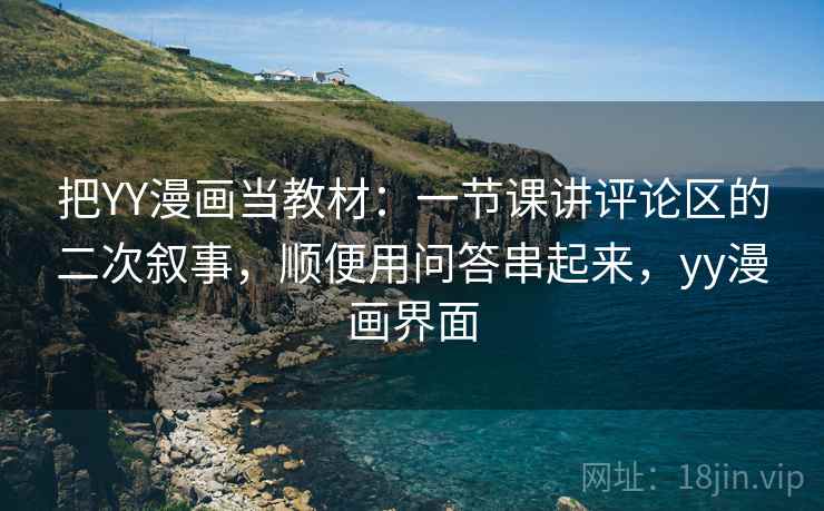 把YY漫画当教材：一节课讲评论区的二次叙事，顺便用问答串起来，yy漫画界面