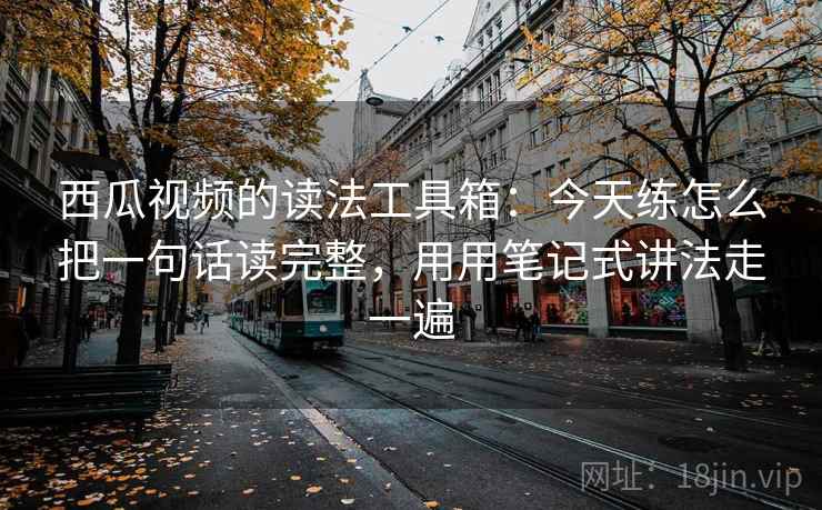 西瓜视频的读法工具箱：今天练怎么把一句话读完整，用用笔记式讲法走一遍