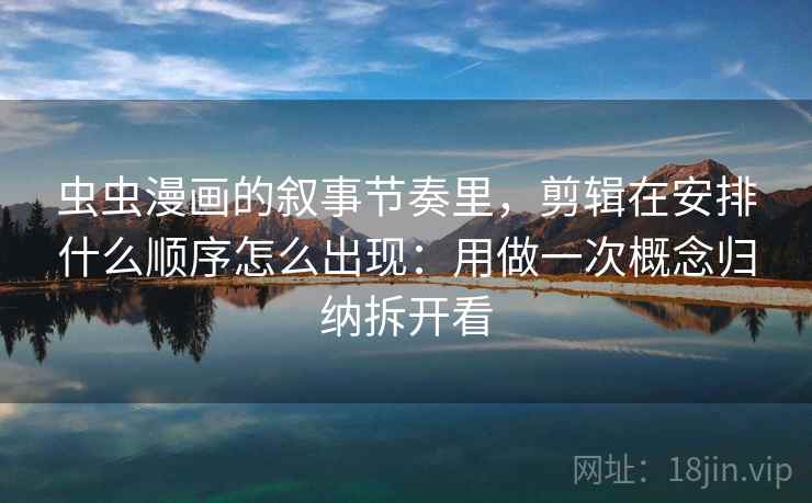 虫虫漫画的叙事节奏里，剪辑在安排什么顺序怎么出现：用做一次概念归纳拆开看