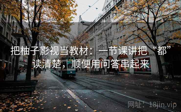 把柚子影视当教材：一节课讲把“都”读清楚，顺便用问答串起来