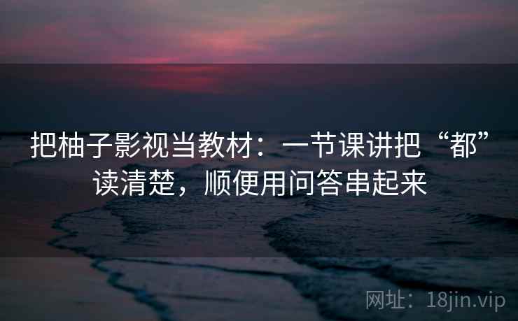 把柚子影视当教材：一节课讲把“都”读清楚，顺便用问答串起来