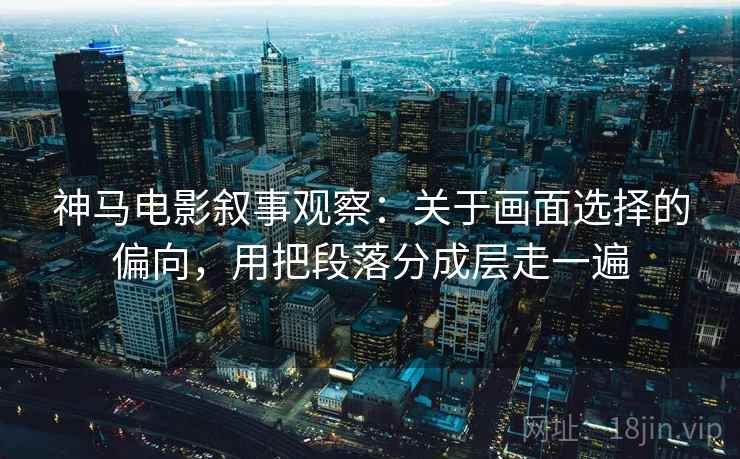 神马电影叙事观察：关于画面选择的偏向，用把段落分成层走一遍