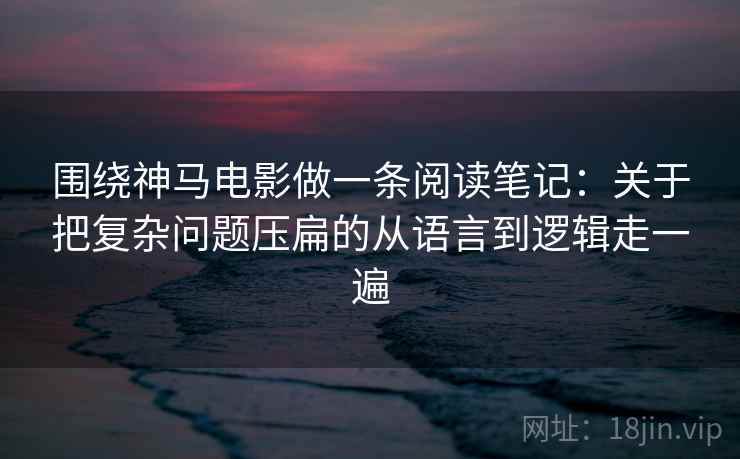 围绕神马电影做一条阅读笔记：关于把复杂问题压扁的从语言到逻辑走一遍