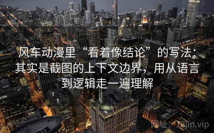 风车动漫里“看着像结论”的写法：其实是截图的上下文边界，用从语言到逻辑走一遍理解
