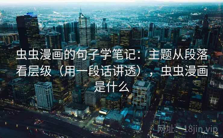 虫虫漫画的句子学笔记：主题从段落看层级（用一段话讲透），虫虫漫画是什么