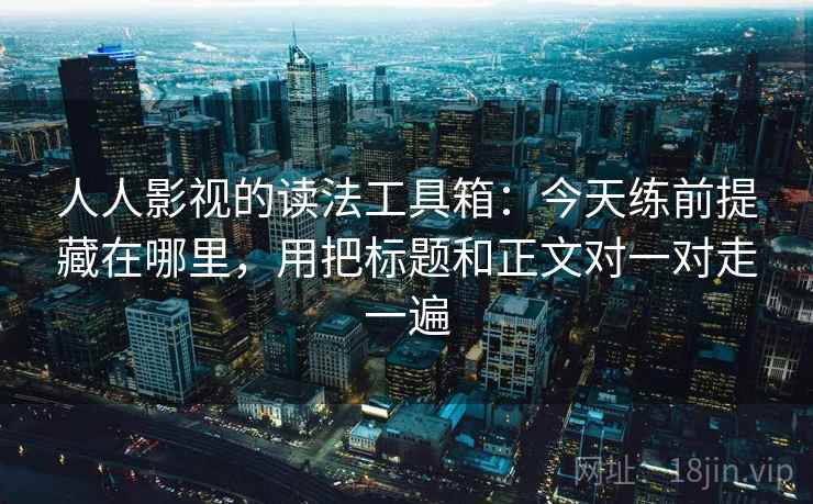 人人影视的读法工具箱：今天练前提藏在哪里，用把标题和正文对一对走一遍
