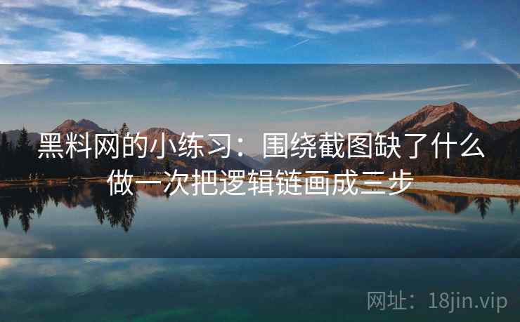 黑料网的小练习：围绕截图缺了什么做一次把逻辑链画成三步