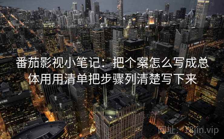 番茄影视小笔记：把个案怎么写成总体用用清单把步骤列清楚写下来