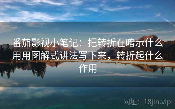 番茄影视小笔记：把转折在暗示什么用用图解式讲法写下来，转折起什么作用