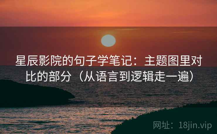 星辰影院的句子学笔记：主题图里对比的部分（从语言到逻辑走一遍）