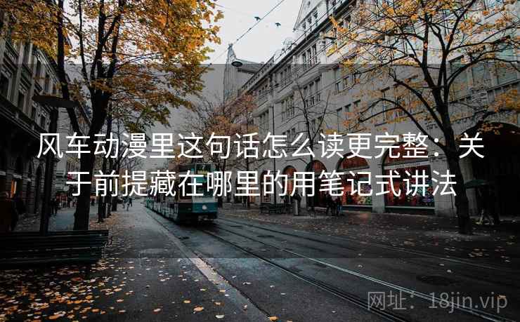 风车动漫里这句话怎么读更完整：关于前提藏在哪里的用笔记式讲法