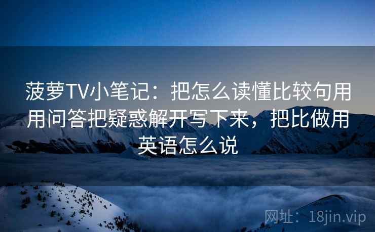 菠萝TV小笔记：把怎么读懂比较句用用问答把疑惑解开写下来，把比做用英语怎么说