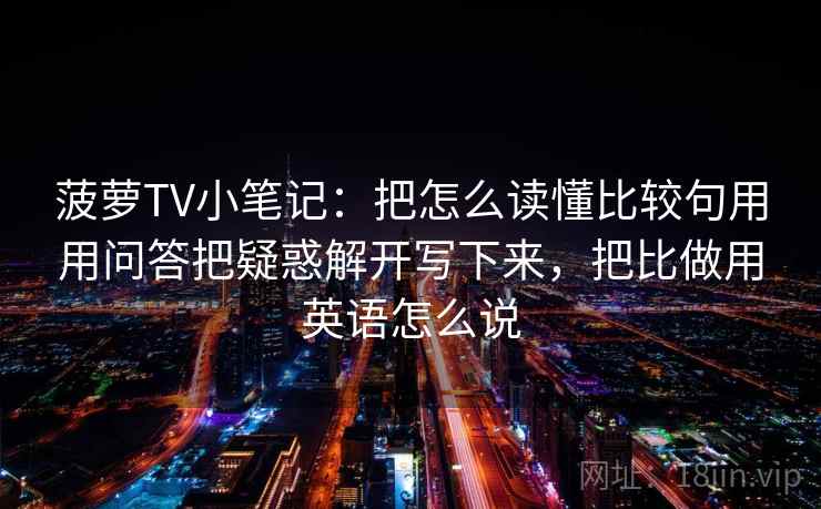 菠萝TV小笔记：把怎么读懂比较句用用问答把疑惑解开写下来，把比做用英语怎么说