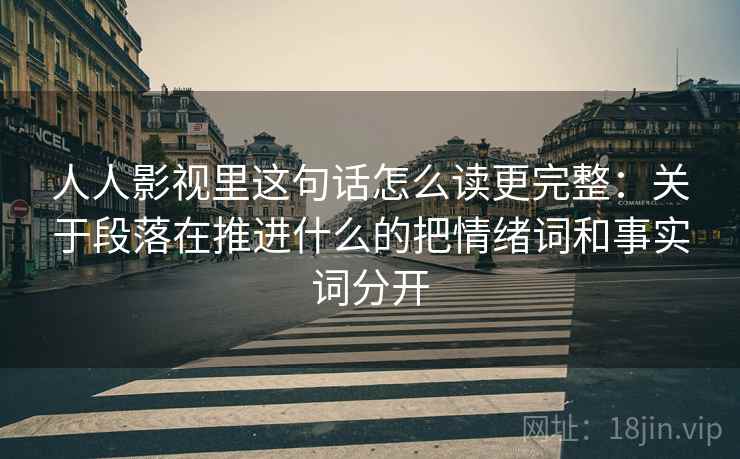 人人影视里这句话怎么读更完整：关于段落在推进什么的把情绪词和事实词分开