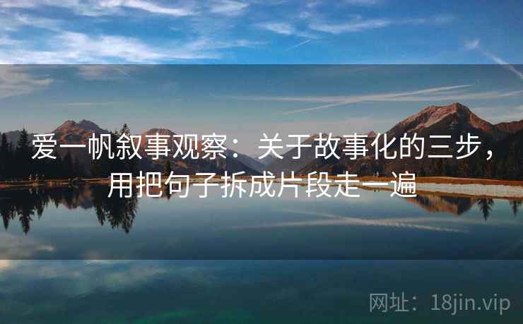 爱一帆叙事观察：关于故事化的三步，用把句子拆成片段走一遍