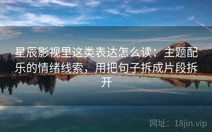 星辰影视里这类表达怎么读：主题配乐的情绪线索，用把句子拆成片段拆开